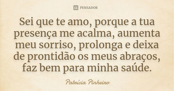 Sei que te amo, porque a tua presença me acalma, aumenta meu sorriso, prolonga e deixa de prontidão os meus abraços, faz bem para minha saúde.... Frase de Patrícia Pinheiro.