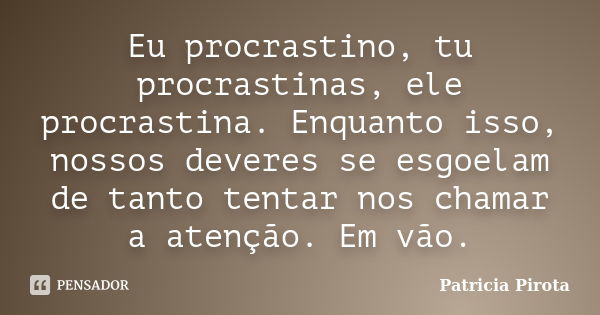 Eu procrastino, tu procrastinas, ele procrastina. Enquanto isso, nossos deveres se esgoelam de tanto tentar nos chamar a atenção. Em vão.... Frase de Patricia Pirota.