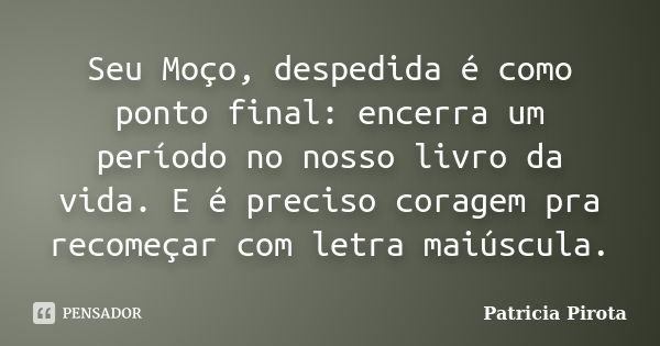 Seu Moço, despedida é como ponto final: encerra um período no nosso livro da vida. E é preciso coragem pra recomeçar com letra maiúscula.... Frase de Patricia Pirota.