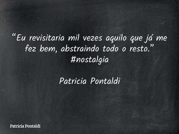 “Eu revisitaria mil vezes aquilo que já me fez bem, abstraindo todo o resto.” #nostalgia Patricia Pontaldi... Frase de Patricia Pontaldi.