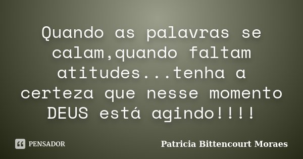 Quando as palavras se calam,quando faltam atitudes...tenha a certeza que nesse momento DEUS está agindo!!!!... Frase de Patricia Bittencourt Moraes.