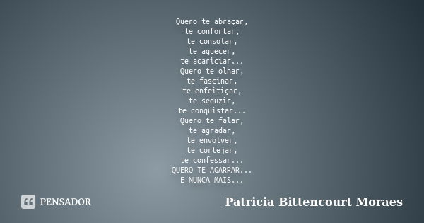 Quero te abraçar, te confortar, te consolar, te aquecer, te acariciar... Quero te olhar, te fascinar, te enfeitiçar, te seduzir, te conquistar... Quero te falar... Frase de Patricia Bittencourt Moraes.