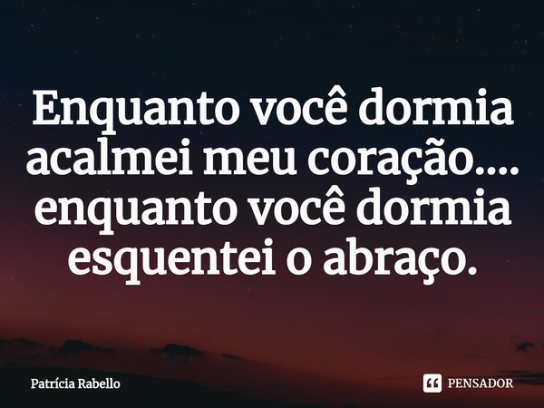 Enquanto você dormia acalmei meu coração.... enquanto você dormia esquentei o abraço.⁠... Frase de Patrícia Rabello.