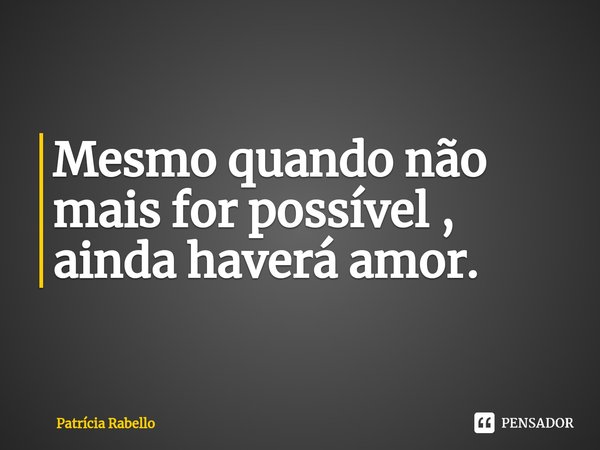 Mesmo quando não mais for possível , ainda haverá amor⁠.... Frase de Patrícia Rabello.