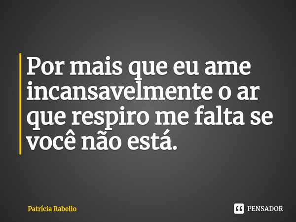 Por mais que eu ame incansavelmente o ar que respiro me falta se você não está. ⁠... Frase de Patrícia Rabello.