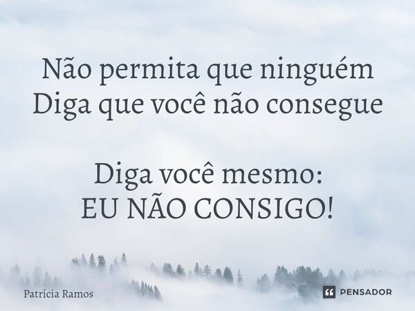 ⁠Não permita que ninguém Diga que você não consegue Diga você mesmo: EU NÃO CONSIGO!... Frase de Patrícia Ramos.