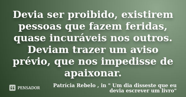 Devia ser proibido, existirem pessoas que fazem feridas, quase incuráveis nos outros. Deviam trazer um aviso prévio, que nos impedisse de apaixonar.... Frase de Patrícia Rebelo , in 