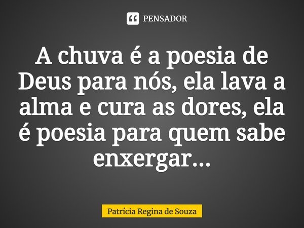 ⁠A chuva é a poesia de Deus para nós, ela lava a alma e cura as dores, ela é poesia para quem sabe enxergar...... Frase de Patrícia Regina de Souza.