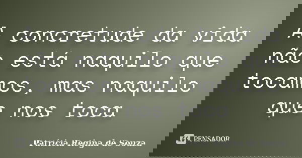 A concretude da vida não está naquilo que tocamos, mas naquilo que nos toca... Frase de Patrícia Regina de Souza.