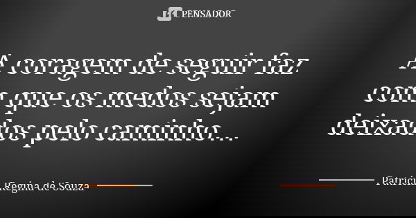 A coragem de seguir faz com que os medos sejam deixados pelo caminho…... Frase de Patrícia Regina de Souza.