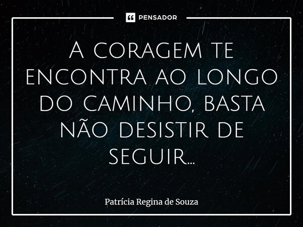 ⁠A coragem te encontra ao longo do caminho, basta não desistir de seguir...... Frase de Patrícia Regina de Souza.