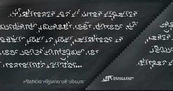 A demora só é uma espera angustiante quando não temos fé para saber que o que pedimos a Deus nos será entregue no tempo e momento certos...... Frase de Patrícia Regina de Souza.