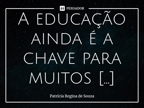 ⁠A educação ainda é a chave para muitos sonhos...... Frase de Patrícia Regina de Souza.