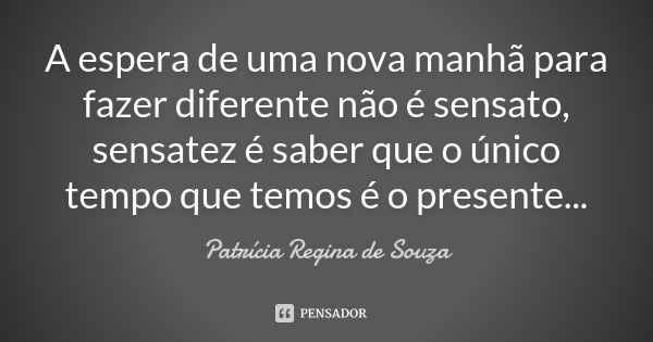 A espera de uma nova manhã para fazer diferente não é sensato, sensatez é saber que o único tempo que temos é o presente...... Frase de Patrícia Regina de Souza.