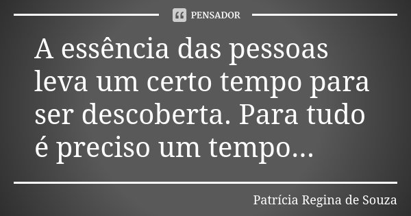 A essência das pessoas leva um certo tempo para ser descoberta. Para tudo é preciso um tempo...... Frase de Patrícia Regina de Souza.