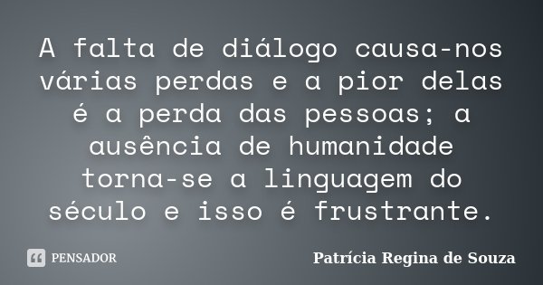 A falta de diálogo causa-nos várias perdas e a pior delas é a perda das pessoas; a ausência de humanidade torna-se a linguagem do século e isso é frustrante.... Frase de Patrícia Regina de Souza.