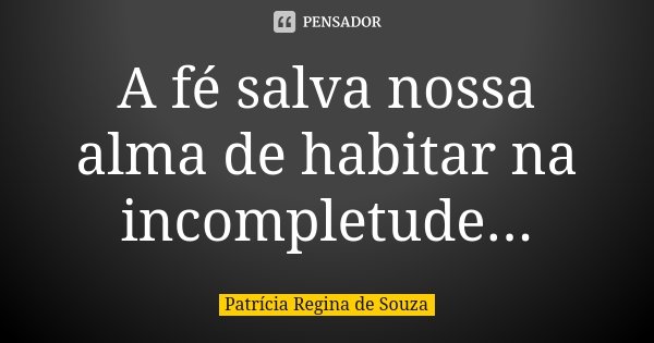 A fé salva nossa alma de habitar na incompletude...... Frase de Patrícia Regina de Souza.