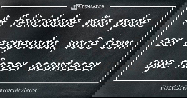 A felicidade não pode ser esperada, você tem que fazer acontecer... Frase de Patrícia Regina de Souza.