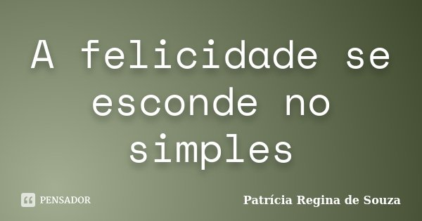 A felicidade se esconde no simples... Frase de Patrícia Regina de Souza.