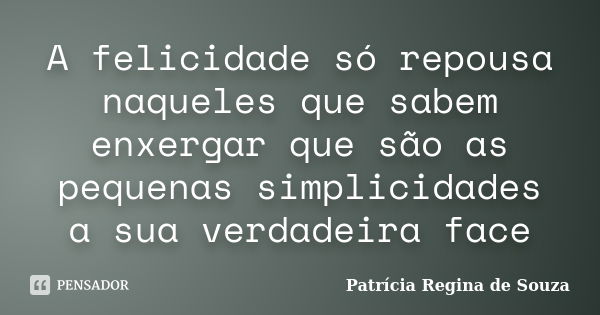 A felicidade só repousa naqueles que sabem enxergar que são as pequenas simplicidades a sua verdadeira face... Frase de Patrícia Regina de Souza.