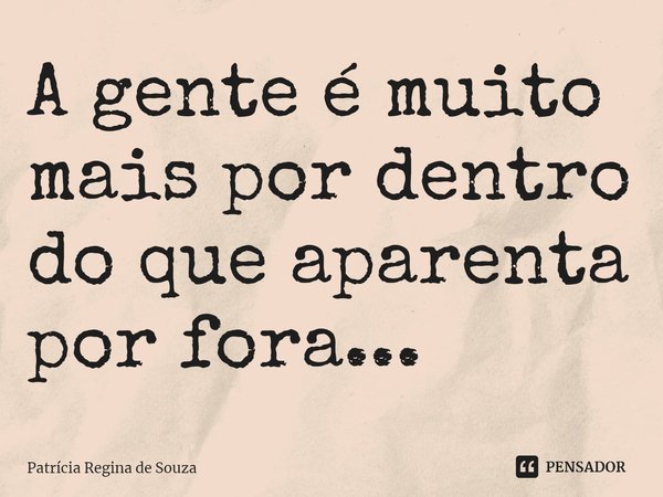 ⁠A gente é muito mais por dentro do que aparenta por fora...... Frase de Patrícia Regina de Souza.