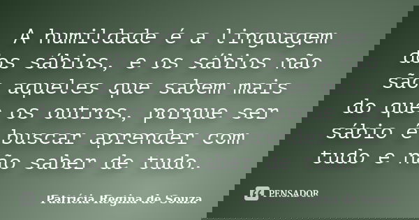 A humildade é a linguagem dos sábios, e os sábios não são aqueles que sabem mais do que os outros, porque ser sábio é buscar aprender com tudo e não saber de tu... Frase de Patrícia Regina de Souza.