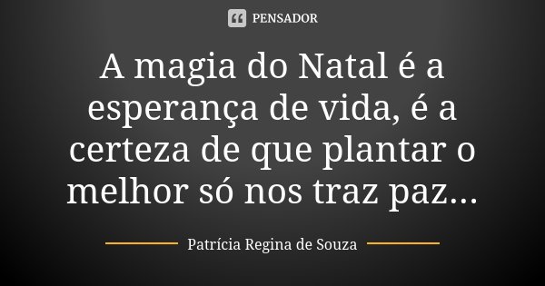 A magia do Natal é a esperança de vida, é a certeza de que plantar o melhor só nos traz paz...... Frase de Patrícia Regina de Souza.