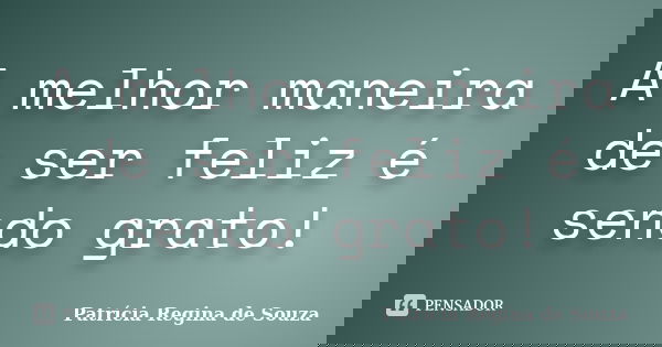 A melhor maneira de ser feliz é sendo grato!... Frase de Patrícia Regina de Souza.