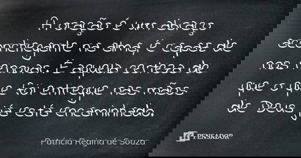 A oração é um abraço aconchegante na alma, é capaz de nos renovar. É aquela certeza de que o que foi entregue nas mãos de Deus já está encaminhado.... Frase de Patrícia Regina de Souza.
