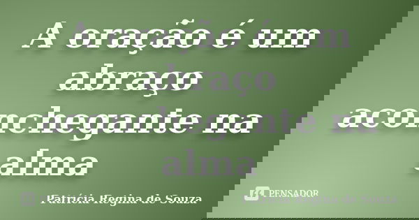 A oração é um abraço aconchegante na alma... Frase de Patrícia Regina de Souza.