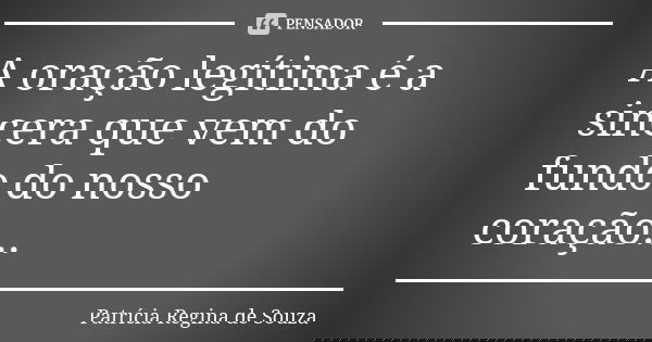 A oração legítima é a sincera que vem do fundo do nosso coração...... Frase de Patrícia Regina de Souza.