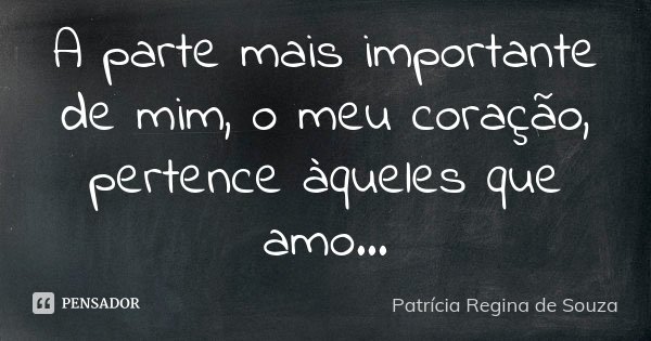 A parte mais importante de mim, o meu coração, pertence àqueles que amo...... Frase de Patrícia Regina de Souza.