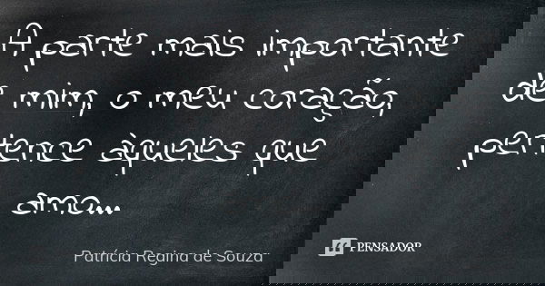 A parte mais importante de mim, o meu coração, pertence àqueles que amo...... Frase de Patrícia Regina de Souza.