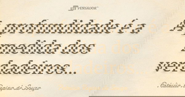 A profundidade é a medida dos verdadeiros...... Frase de Patrícia Regina de Souza.