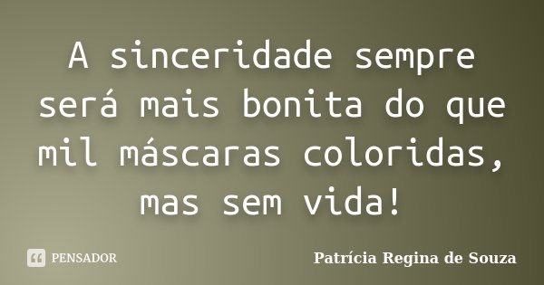 A sinceridade sempre será mais bonita do que mil máscaras coloridas, mas sem vida!... Frase de Patrícia Regina de Souza.