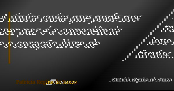 A única coisa que pode nos trazer paz é a consciência leve e o coração livre de fardos...... Frase de Patrícia Regina de Souza.