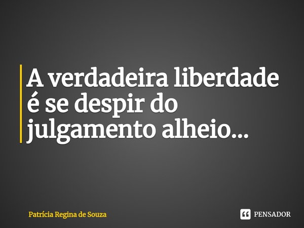 ⁠A verdadeira liberdade é se despir do julgamento alheio...... Frase de Patrícia Regina de Souza.