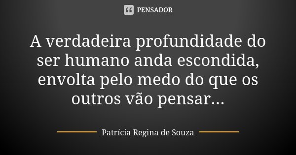 A verdadeira profundidade do ser humano anda escondida, envolta pelo medo do que os outros vão pensar...... Frase de Patrícia Regina de Souza.
