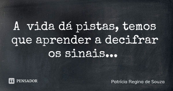 A vida dá pistas, temos que aprender a decifrar os sinais...... Frase de Patrícia Regina de Souza.