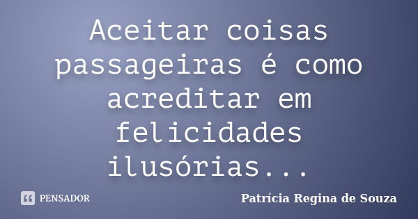 Aceitar coisas passageiras é como acreditar em felicidades ilusórias...... Frase de Patrícia Regina de Souza.