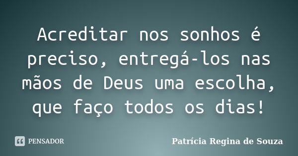 Acreditar nos sonhos é preciso, entregá-los nas mãos de Deus uma escolha, que faço todos os dias!... Frase de Patrícia Regina de Souza.