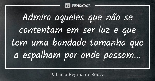 Admiro aqueles que não se contentam em ser luz e que tem uma bondade tamanha que a espalham por onde passam...... Frase de Patrícia Regina de Souza.