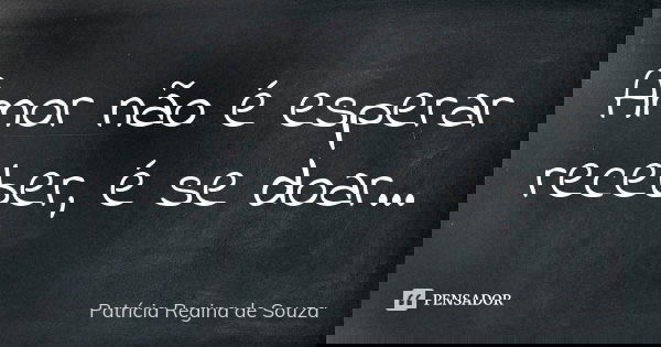 Amor não é esperar receber, é se doar...... Frase de Patrícia Regina de Souza.