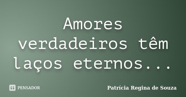 Amores verdadeiros têm laços eternos...... Frase de Patrícia Regina de Souza.