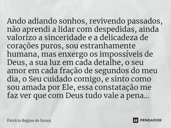 ⁠Ando adiando sonhos, revivendo passados, não aprendi a lidar com despedidas, ainda valorizo a sinceridade e a delicadeza de corações puros, sou estranhamente h... Frase de Patrícia Regina de Souza.