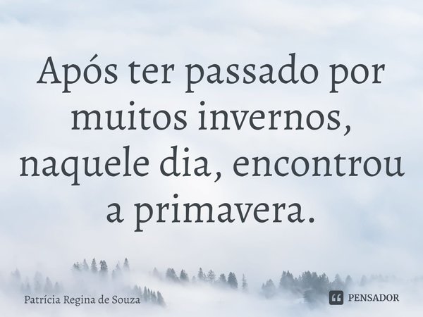 ⁠Após ter passado por muitos invernos, naquele dia, encontrou a primavera.... Frase de Patrícia Regina de Souza.