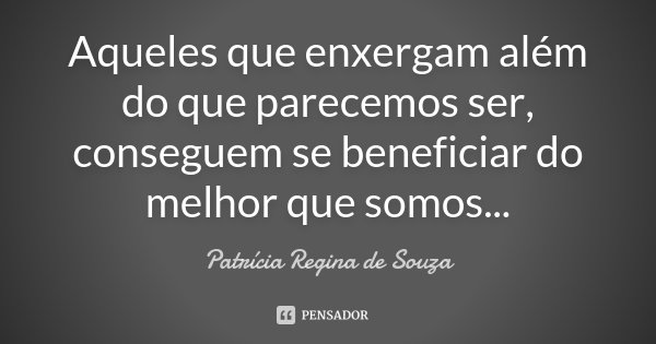 Aqueles que enxergam além do que parecemos ser, conseguem se beneficiar do melhor que somos...... Frase de Patrícia Regina de Souza.