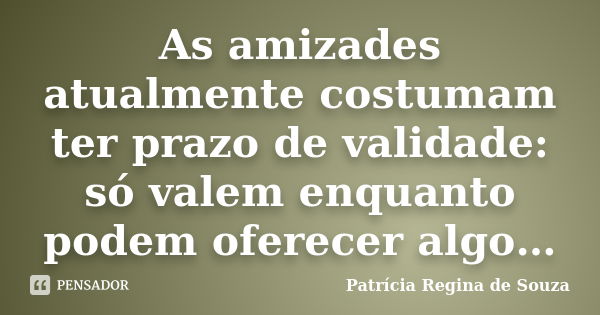 As amizades atualmente costumam ter prazo de validade: só valem enquanto podem oferecer algo…... Frase de Patrícia Regina de Souza.