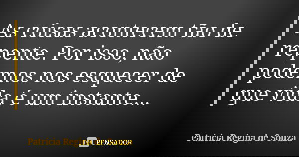 As coisas acontecem tão de repente. Por isso, não podemos nos esquecer de que vida é um instante...... Frase de Patrícia Regina de Souza.