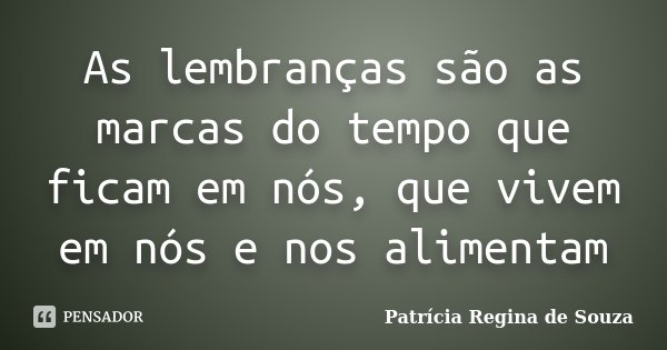 As lembranças são as marcas do tempo que ficam em nós, que vivem em nós e nos alimentam... Frase de Patrícia Regina de Souza.